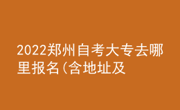 2022郑州自考大专去哪里报名(含地址及时间)