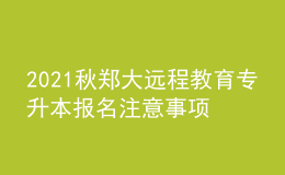 2021秋郑大远程教育专升本报名注意事项及条件有哪些？