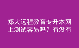 郑大远程教育专升本网上测试容易吗？有没有答案？