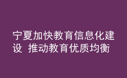 宁夏加快教育信息化建设 推动教育优质均衡发展