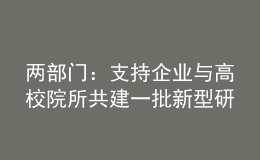 两部门：支持企业与高校院所共建一批新型研发机构