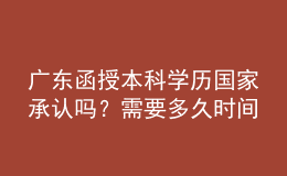 广东函授本科学历国家承认吗？需要多久时间完成学业？