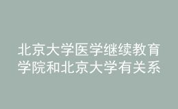 北京大学医学继续教育学院和北京大学有关系吗