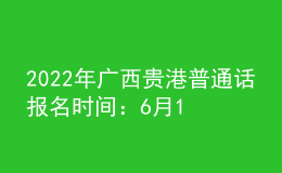 2022年广西贵港普通话报名时间：6月11日