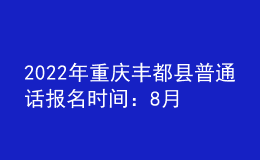 2022年重庆丰都县普通话报名时间：8月8日-8月10日
