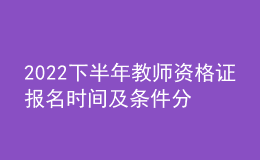 2022下半年教师资格证报名时间及条件分别是什么