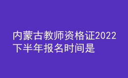 内蒙古教师资格证2022下半年报名时间是几号 入口在哪