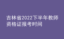 吉林省2022下半年教师资格证报考时间 具体几号几点