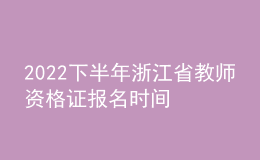 2022下半年浙江省教师资格证报名时间 笔试考什么