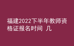福建2022下半年教师资格证报名时间 几号几点截止报考