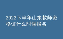 2022下半年山东教师资格证什么时候报名 几号考试