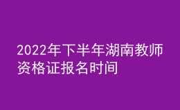 2022年下半年湖南教师资格证报名时间 各科几点考试