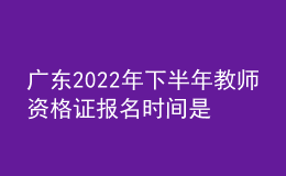 广东2022年下半年教师资格证报名时间是什么时候