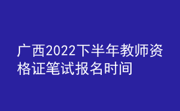 广西2022下半年教师资格证笔试报名时间在几号几点