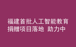 福建首批人工智能教育捐赠项目落地 助力中小学生科学素养提升