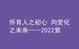 怀育人之初心 向变化之未来——2022紫荆教育论坛在京隆重举行