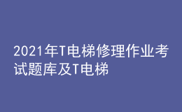 2021年T电梯修理作业考试题库及T电梯修理考试试题