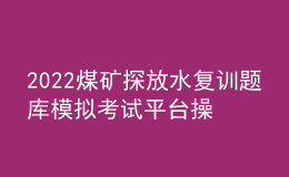 2022煤矿探放水复训题库模拟考试平台操作