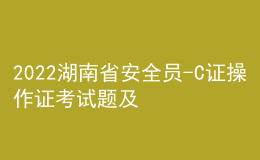 2022湖南省安全员-C证操作证考试题及在线模拟考试
