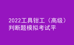 2022工具钳工（高级）判断题模拟考试平台操作