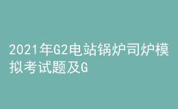 2021年G2电站锅炉司炉模拟考试题及G2电站锅炉司炉作业考试题库