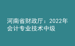 河南省财政厅：2022年会计专业技术中级资格考试河南考区疫情防控事项告知书