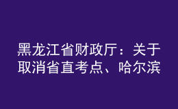 黑龙江省财政厅：关于取消省直考点、哈尔滨考点2022年会计中级资格考试的公告