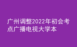 广州调整2022年初会考点广播电视大学本部考点的通知