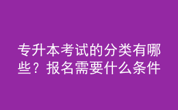 专升本考试的分类有哪些？报名需要什么条件？ 