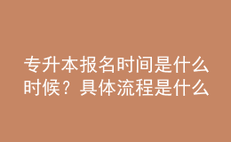 专升本报名时间是什么时候？具体流程是什么？ 