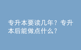 专升本要读几年？专升本后能做点什么？ 