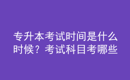 专升本考试时间是什么时候？考试科目考哪些？ 