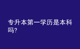 专升本第一学历是本科吗? 