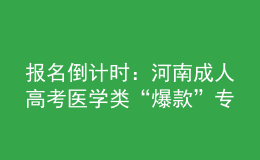 报名倒计时：河南成人高考医学类“爆款”专业，你都知道吗?