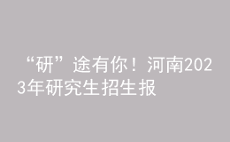 “研”途有你！河南2023年研究生招生报考指南