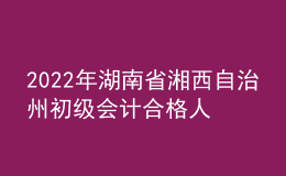 2022年湖南省湘西自治州初级会计合格人员名单公示时间:9月1日至9月10日