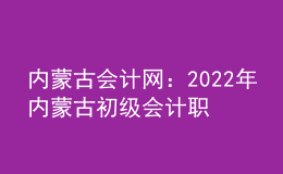内蒙古会计网：2022年内蒙古初级会计职称考试申请退费考生退费事宜的公告