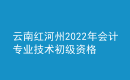 云南红河州2022年会计专业技术初级资格考试成绩合格人员资格审核公告