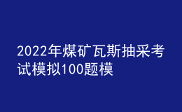 2022年煤矿瓦斯抽采考试模拟100题模拟考试平台操作
