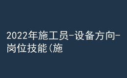 2022年施工员-设备方向-岗位技能(施工员)特种作业证考试题库模拟考试平台操作