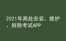 2021年高处安装、维护、拆除考试APP及高处安装、维护、拆除模拟试题