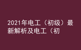 2021年电工（初级）最新解析及电工（初级）考试技巧