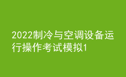 2022制冷与空调设备运行操作考试模拟100题及在线模拟考试