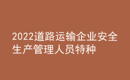 2022道路运输企业安全生产管理人员特种作业证考试题库及答案