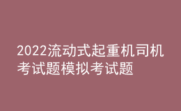 2022流动式起重机司机考试题模拟考试题库及在线模拟考试