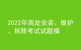 2022年高处安装、维护、拆除考试试题模拟考试平台操作