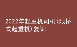 2022年起重机司机(限桥式起重机)复训题库及在线模拟考试