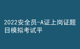 2022安全员-A证上岗证题目模拟考试平台操作