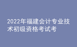 2022年福建会计专业技术初级资格考试考后资格审核时间：9月20日-21日