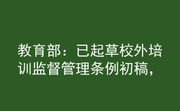 教育部：已起草校外培训监督管理条例初稿，正在加快推进